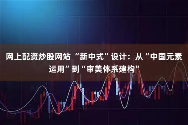 网上配资炒股网站 “新中式”设计：从“中国元素运用”到“审美体系建构”
