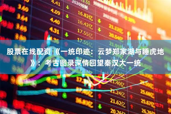 股票在线配资 《一统印迹：云梦郑家湖与睡虎地》：考古图录深情回望秦汉大一统