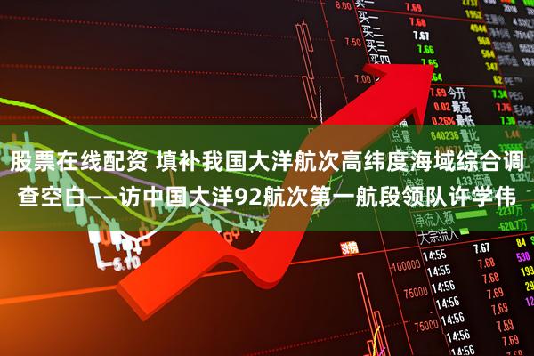 股票在线配资 填补我国大洋航次高纬度海域综合调查空白——访中国大洋92航次第一航段领队许学伟