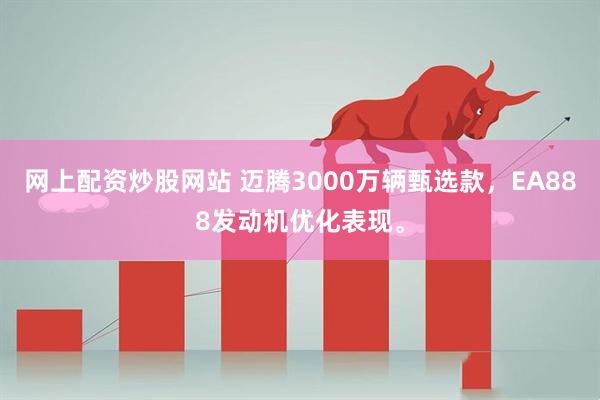 网上配资炒股网站 迈腾3000万辆甄选款，EA888发动机优化表现。