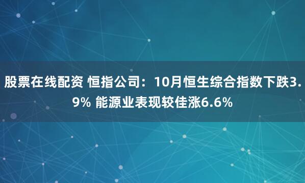 股票在线配资 恒指公司：10月恒生综合指数下跌3.9% 能源业表现较佳涨6.6%