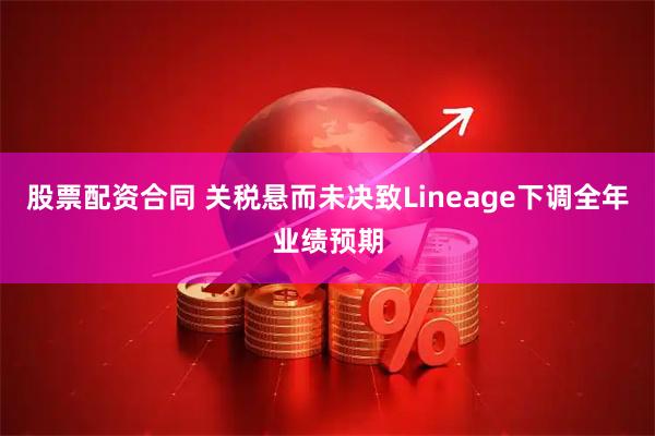 股票配资合同 关税悬而未决致Lineage下调全年业绩预期