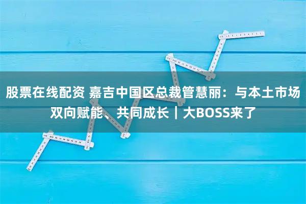 股票在线配资 嘉吉中国区总裁管慧丽:与本土市场双向赋能、共同成长|大BOSS来了