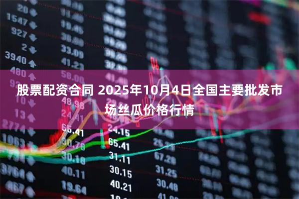 股票配资合同 2025年10月4日全国主要批发市场丝瓜价格行情