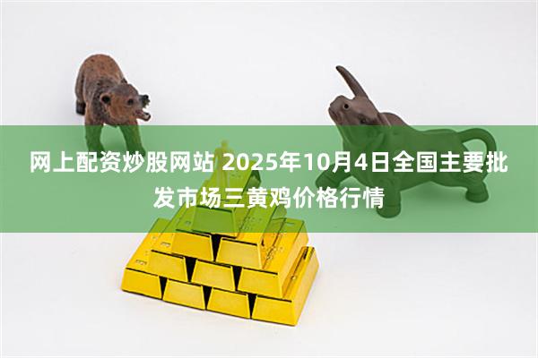 网上配资炒股网站 2025年10月4日全国主要批发市场三黄鸡价格行情