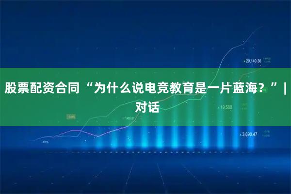 股票配资合同 “为什么说电竞教育是一片蓝海?” | 对话