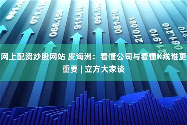 网上配资炒股网站 皮海洲：看懂公司与看懂K线谁更重要 | 立方大家谈