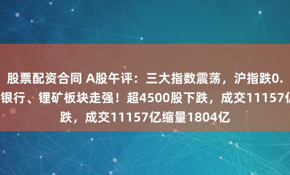 股票配资合同 A股午评：三大指数震荡，沪指跌0.04%，保险、银行、锂矿板块走强！超4500股下跌，成交11157亿缩量1804亿