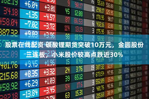 股票在线配资 碳酸锂期货突破10万元，金圆股份三连板，小米股价较高点跌近30%