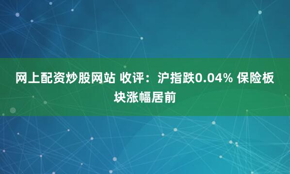 网上配资炒股网站 收评：沪指跌0.04% 保险板块涨幅居前
