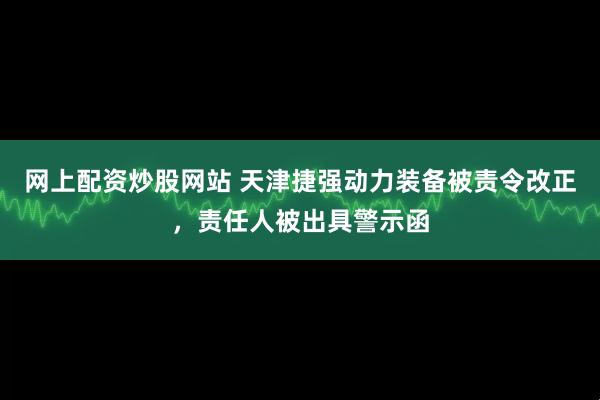 网上配资炒股网站 天津捷强动力装备被责令改正，责任人被出具警示函