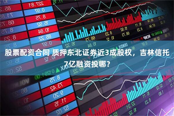 股票配资合同 质押东北证券近3成股权，吉林信托7亿融资投哪？